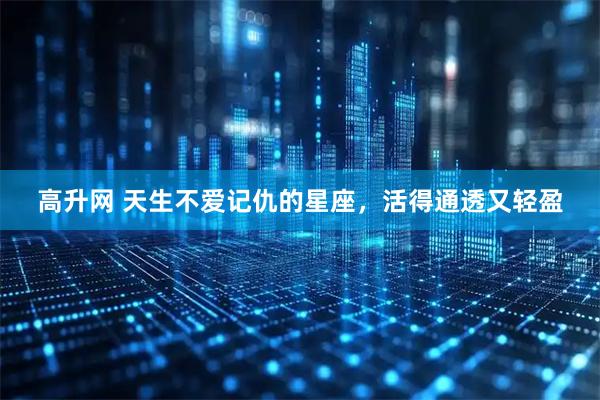 高升网 天生不爱记仇的星座，活得通透又轻盈