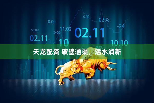 天龙配资 破壁通渠，活水润新
