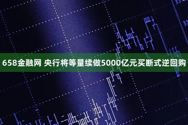 658金融网 央行将等量续做5000亿元买断式逆回购